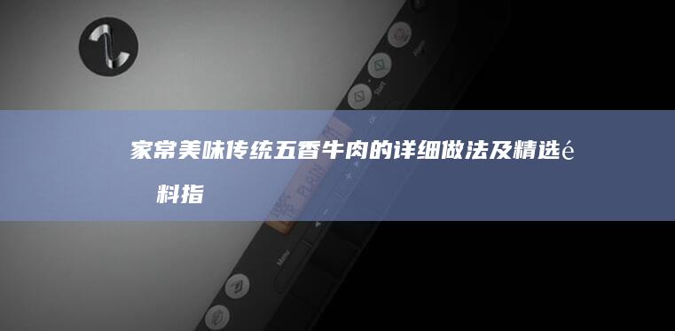 家常美味：传统五香牛肉的详细做法及精选配料指南